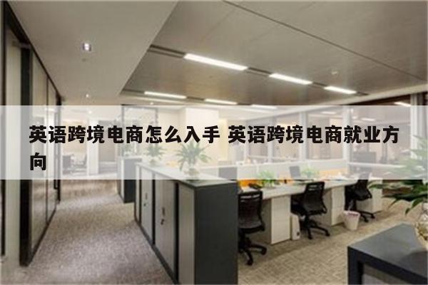英语跨境电商怎么入手 英语跨境电商就业方向