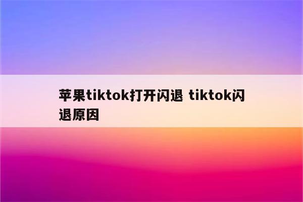 苹果tiktok打开闪退 tiktok闪退原因