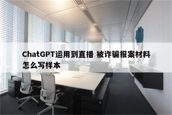 ChatGPT运用到直播 被诈骗报案材料怎么写样本