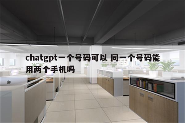chatgpt一个号码可以 同一个号码能用两个手机吗