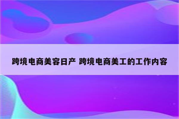 跨境电商美容日产 跨境电商美工的工作内容