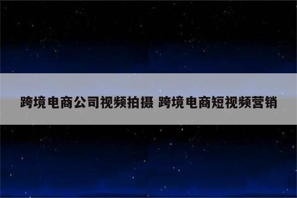 跨境电商公司视频拍摄 跨境电商短视频营销