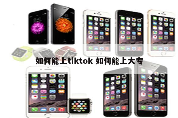 如何能上tiktok 如何能上大专
