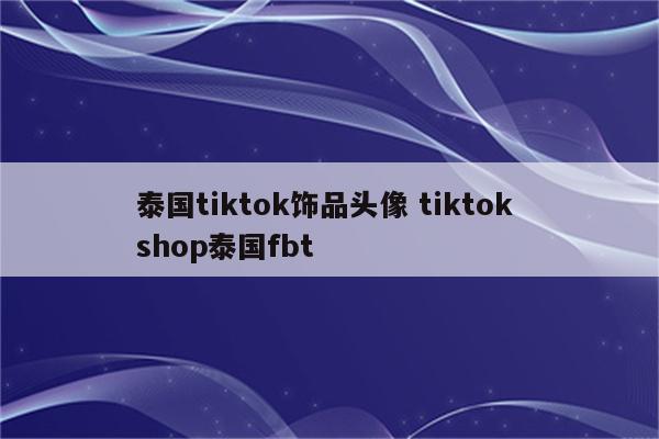 泰国tiktok饰品头像 tiktok shop泰国fbt