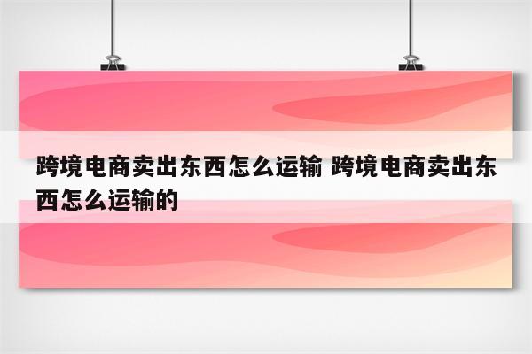 跨境电商卖出东西怎么运输 跨境电商卖出东西怎么运输的