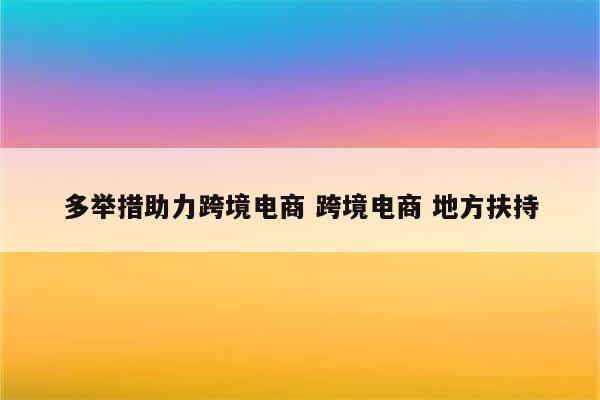 多举措助力跨境电商 跨境电商 地方扶持