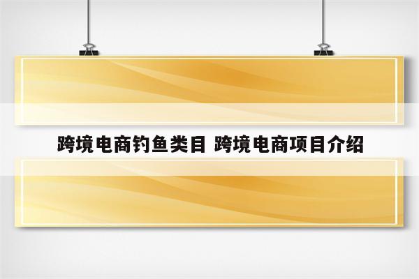 跨境电商钓鱼类目 跨境电商项目介绍