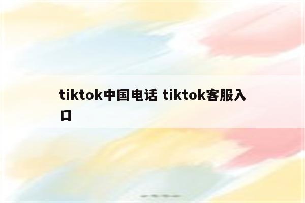 tiktok中国电话 tiktok客服入口