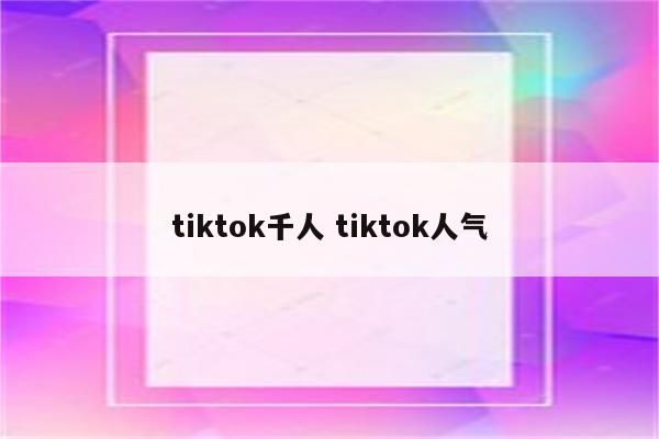 tiktok千人 tiktok人气