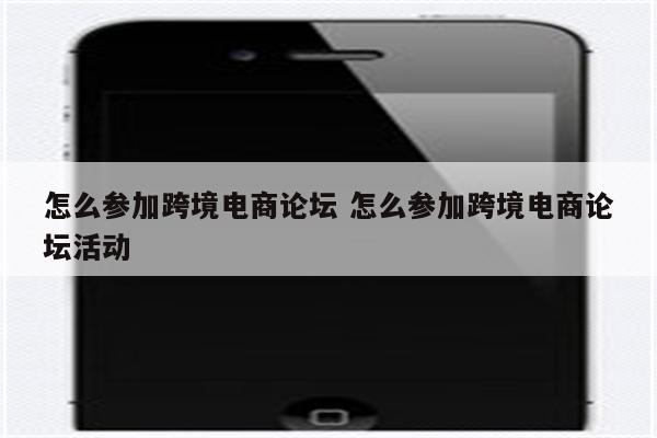 怎么参加跨境电商论坛 怎么参加跨境电商论坛活动