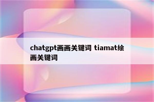 chatgpt画画关键词 tiamat绘画关键词