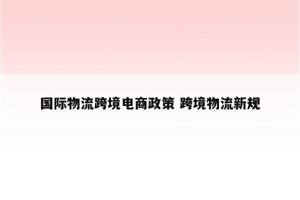 国际物流跨境电商政策 跨境物流新规