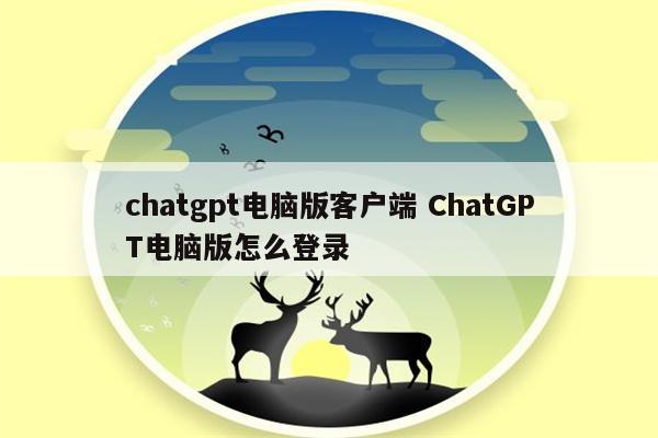 chatgpt电脑版客户端 ChatGPT电脑版怎么登录