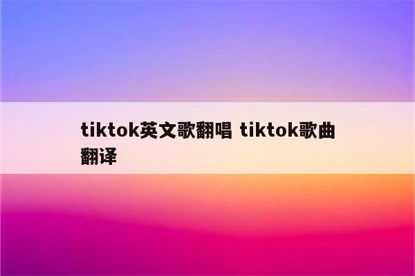 tiktok英文歌翻唱 tiktok歌曲翻译