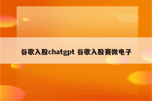 谷歌入股chatgpt 谷歌入股赛微电子