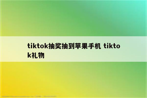 tiktok抽奖抽到苹果手机 tiktok礼物