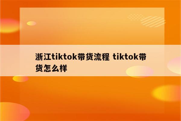 浙江tiktok带货流程 tiktok带货怎么样
