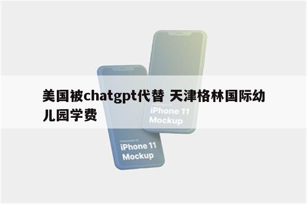 美国被chatgpt代替 天津格林国际幼儿园学费