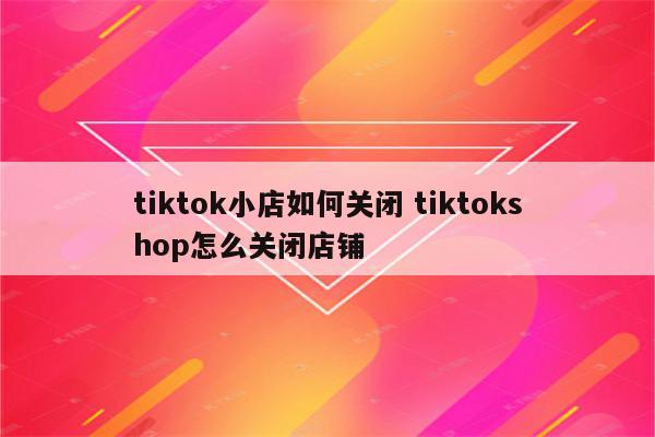 tiktok小店如何关闭 tiktokshop怎么关闭店铺