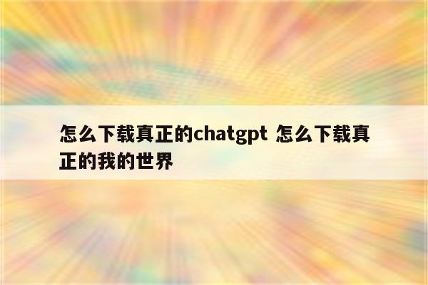 怎么下载真正的chatgpt 怎么下载真正的我的世界