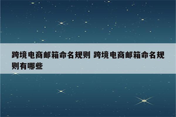 跨境电商邮箱命名规则 跨境电商邮箱命名规则有哪些