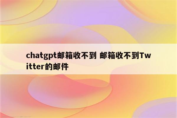 chatgpt邮箱收不到 邮箱收不到Twitter的邮件