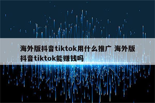 海外版抖音tiktok用什么推广 海外版抖音tiktok能赚钱吗
