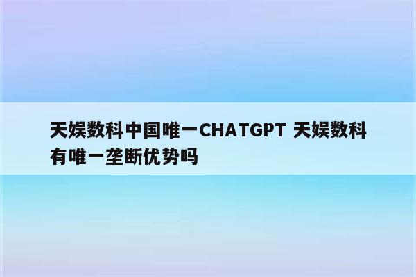 天娱数科中国唯一CHATGPT 天娱数科有唯一垄断优势吗