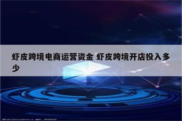 虾皮跨境电商运营资金 虾皮跨境开店投入多少