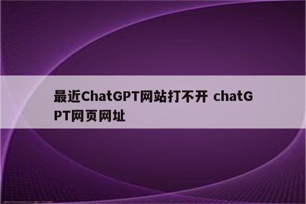 最近ChatGPT网站打不开 chatGPT网页网址