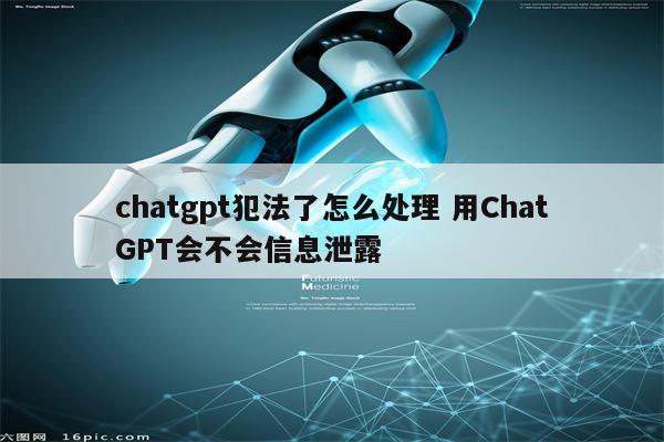 chatgpt犯法了怎么处理 用ChatGPT会不会信息泄露