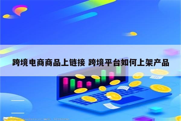 跨境电商商品上链接 跨境平台如何上架产品
