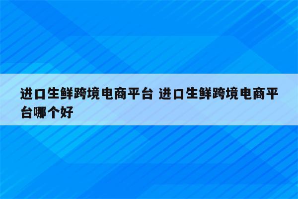 进口生鲜跨境电商平台 进口生鲜跨境电商平台哪个好