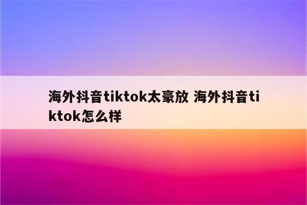 海外抖音tiktok太豪放 海外抖音tiktok怎么样