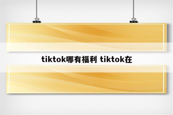 tiktok哪有福利 tiktok在