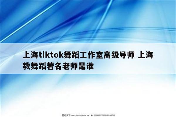 上海tiktok舞蹈工作室高级导师 上海教舞蹈著名老师是谁
