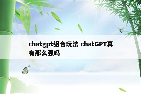 chatgpt组合玩法 chatGPT真有那么强吗