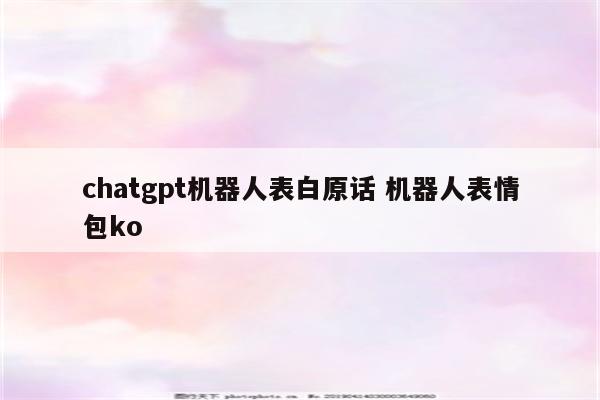 chatgpt机器人表白原话 机器人表情包ko