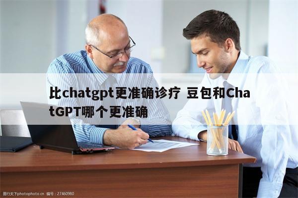 比chatgpt更准确诊疗 豆包和ChatGPT哪个更准确