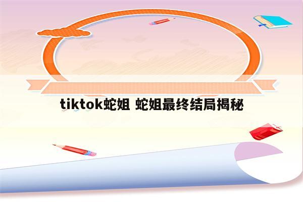 tiktok蛇姐 蛇姐最终结局揭秘