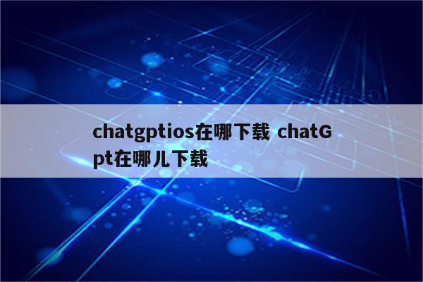 chatgptios在哪下载 chatGpt在哪儿下载