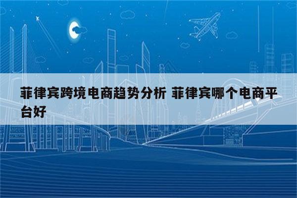 菲律宾跨境电商趋势分析 菲律宾哪个电商平台好