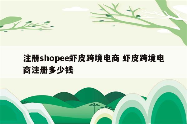 注册shopee虾皮跨境电商 虾皮跨境电商注册多少钱