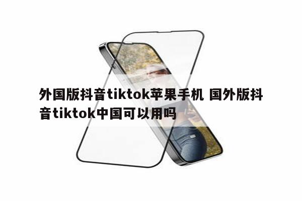 外国版抖音tiktok苹果手机 国外版抖音tiktok中国可以用吗