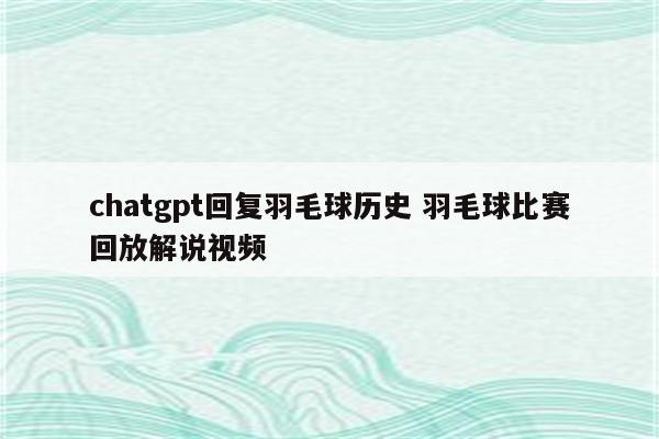 chatgpt回复羽毛球历史 羽毛球比赛回放解说视频