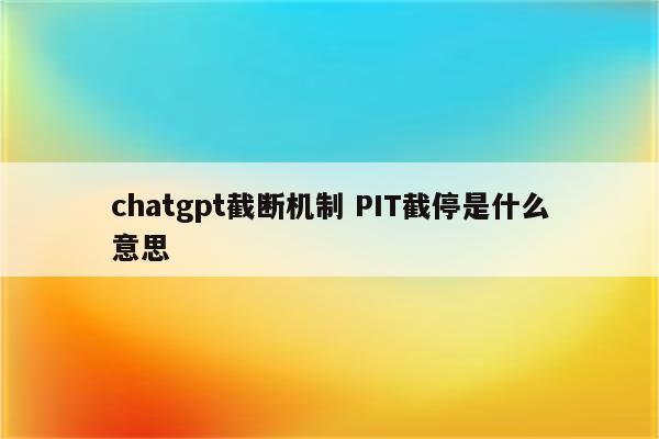 chatgpt截断机制 PIT截停是什么意思