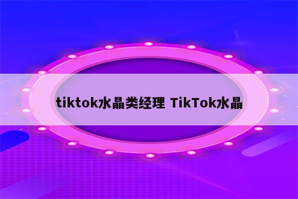 tiktok水晶类经理 TikTok水晶