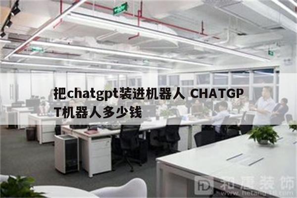 把chatgpt装进机器人 CHATGPT机器人多少钱