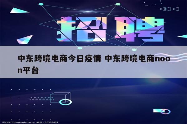 中东跨境电商今日疫情 中东跨境电商noon平台