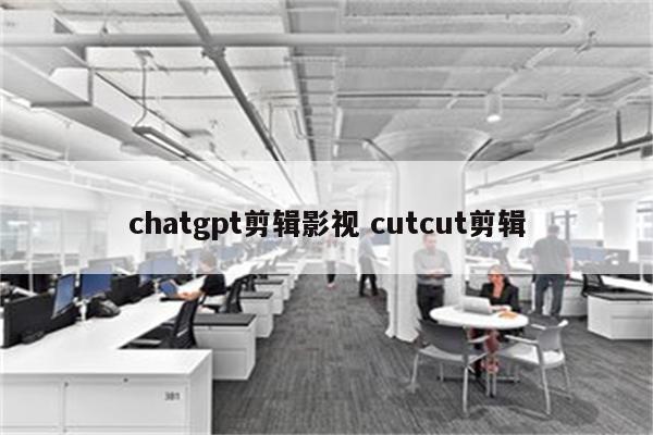 chatgpt剪辑影视 cutcut剪辑